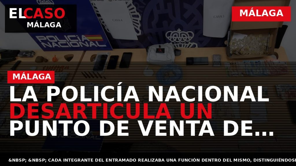 Portada El Caso Málaga: LA POLICÍA NACIONAL DESARTICULA UN PUNTO DE VENTA DE DROGA EN — MÁLAGA