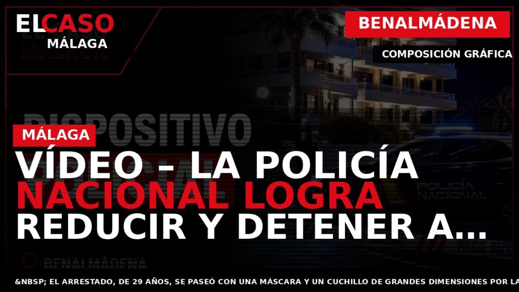 Portada El Caso Málaga: VÍDEO – LA POLICÍA NACIONAL LOGRA REDUCIR Y DETENER A UN — BENALMÁDENA