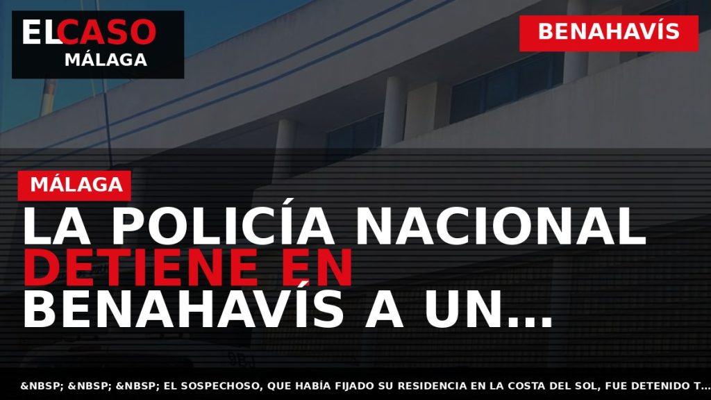 Portada El Caso Málaga: LA POLICÍA NACIONAL DETIENE EN BENAHAVÍS A UN FUGITIVO RECLAMADO POR — BENAHAVÍS