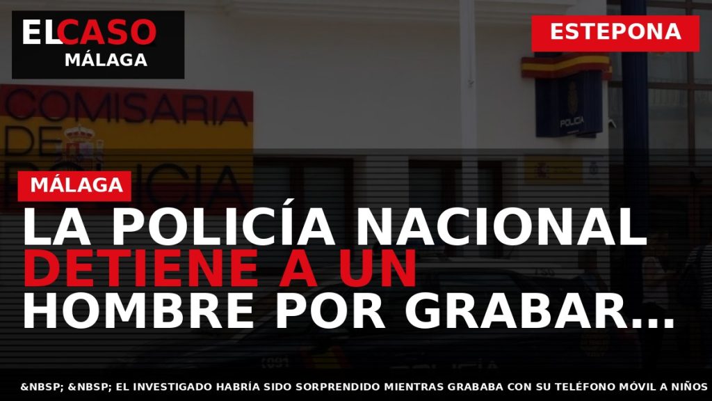 Portada El Caso Málaga: LA POLICÍA NACIONAL DETIENE A UN HOMBRE POR GRABAR A MENORES — ESTEPONA