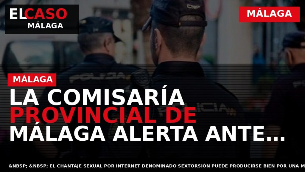 Portada El Caso Málaga: LA COMISARÍA PROVINCIAL DE MÁLAGA ALERTA ANTE POSIBLES DELITOS DE SEXTORSIÓN — MÁLAGA