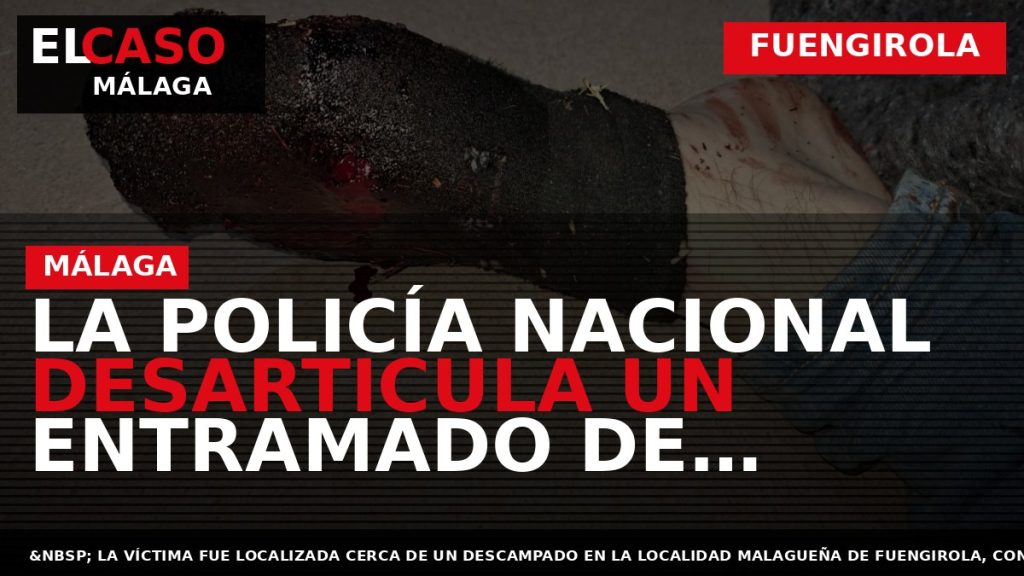 Portada El Caso Málaga: LA POLICÍA NACIONAL DESARTICULA UN ENTRAMADO DE NARCOS QUE TORTURÓ Y — FUENGIROLA