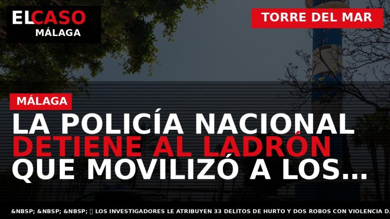 Portada El Caso Málaga: LA POLICÍA NACIONAL DETIENE AL LADRÓN QUE MOVILIZÓ A LOS COMERCIANTES — TORRE DEL MAR