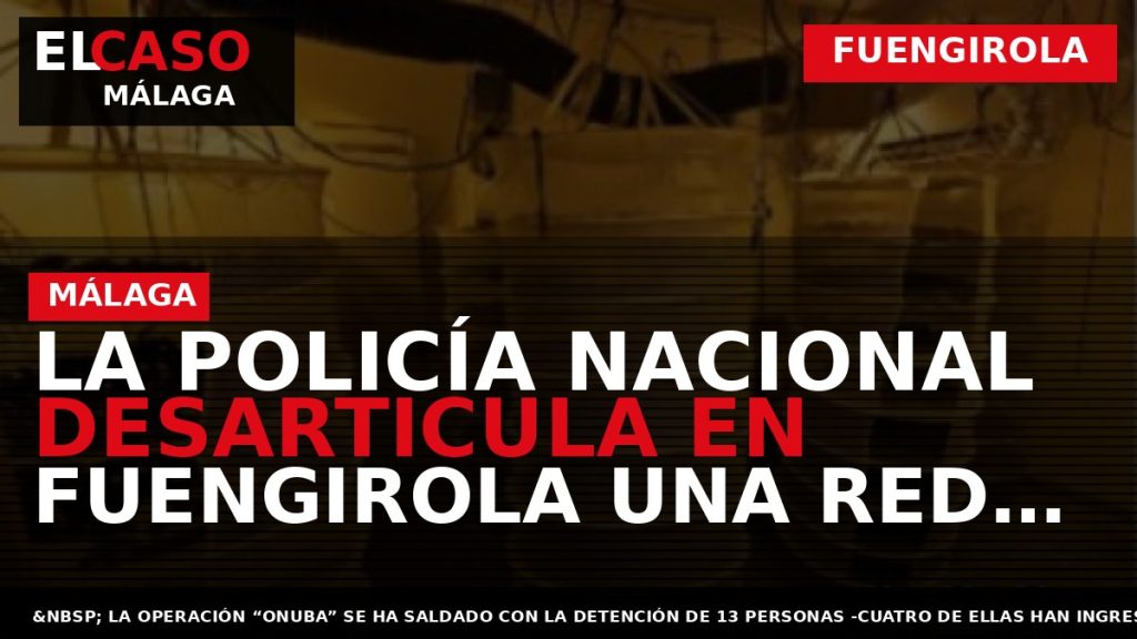 Portada El Caso Málaga: LA POLICÍA NACIONAL DESARTICULA EN FUENGIROLA UNA RED DEDICADA A LA — FUENGIROLA