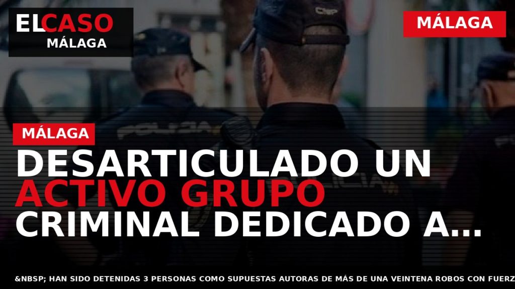 Portada El Caso Málaga: DESARTICULADO UN ACTIVO GRUPO CRIMINAL DEDICADO A ROBAR EN ESTABLECIMIENTOS DE — MÁLAGA