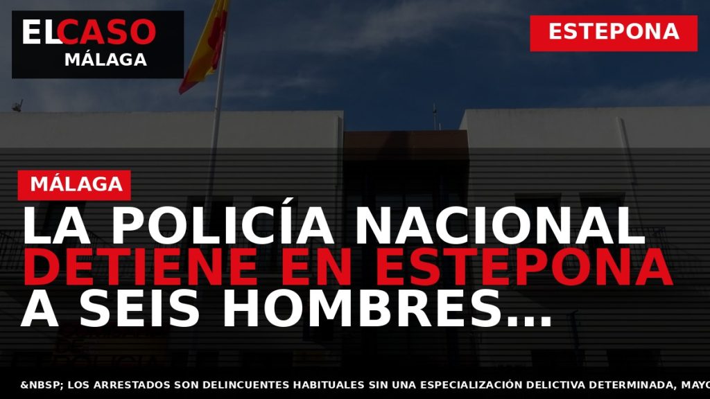 Portada El Caso Málaga: LA POLICÍA NACIONAL DETIENE EN ESTEPONA A SEIS HOMBRES RESPONSABLES DE — ESTEPONA