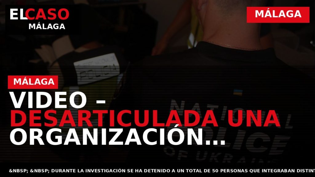 Portada El Caso Málaga: VIDEO – DESARTICULADA UNA ORGANIZACIÓN CRIMINAL QUE UTILIZABA A CIUDADANOS UCRANIANOS — MÁLAGA