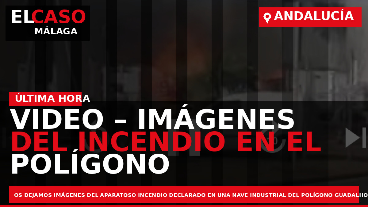 Portada El Caso Málaga: VIDEO – IMÁGENES DEL INCENDIO EN EL POLÍGONO GUADALHORCE — ANDALUCÍA