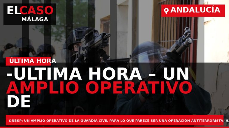 Portada El Caso Málaga: -ULTIMA HORA – UN AMPLIO OPERATIVO DE LA GUARDIA CIVIL TOMA — ANDALUCÍA