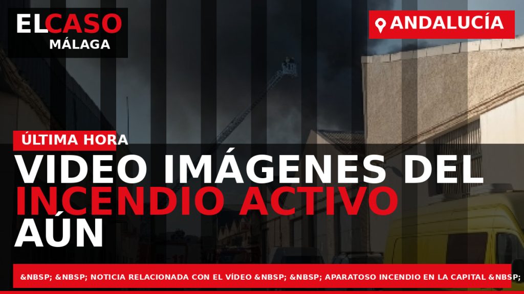 Portada El Caso Málaga: VIDEO IMÁGENES DEL INCENDIO ACTIVO AÚN EN UNA NAVE DE LA — ANDALUCÍA
